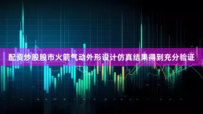 配资炒股股市火箭气动外形设计仿真结果得到充分验证