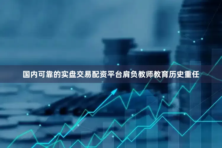 国内可靠的实盘交易配资平台肩负教师教育历史重任