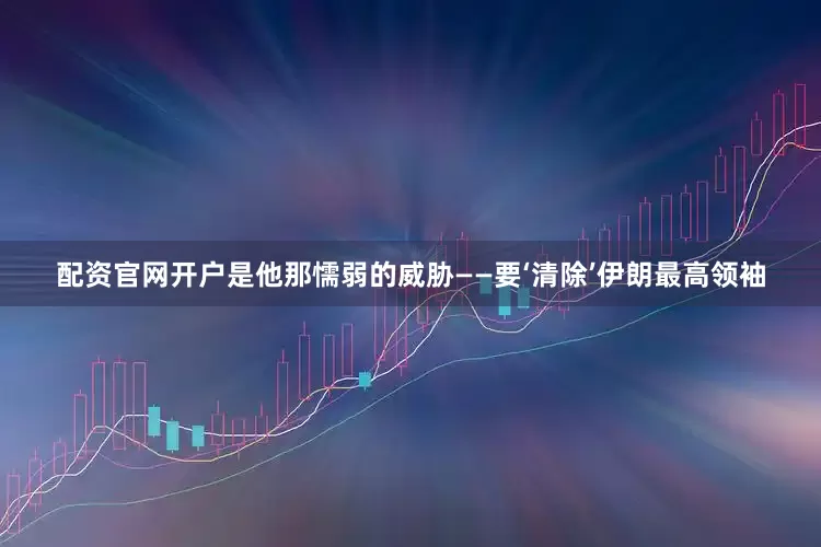 配资官网开户是他那懦弱的威胁——要‘清除’伊朗最高领袖