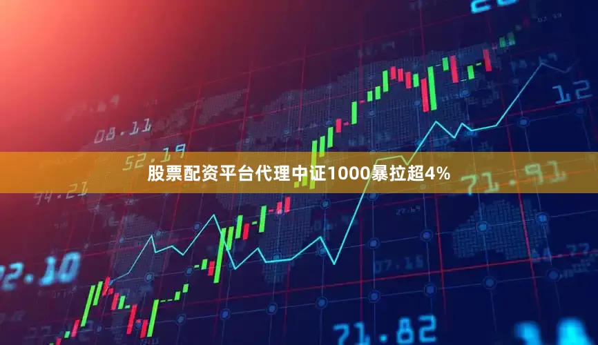 股票配资平台代理中证1000暴拉超4%
