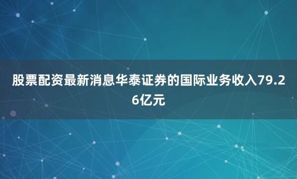 股票配资最新消息华泰证券的国际业务收入79.26亿元