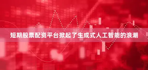 短期股票配资平台掀起了生成式人工智能的浪潮