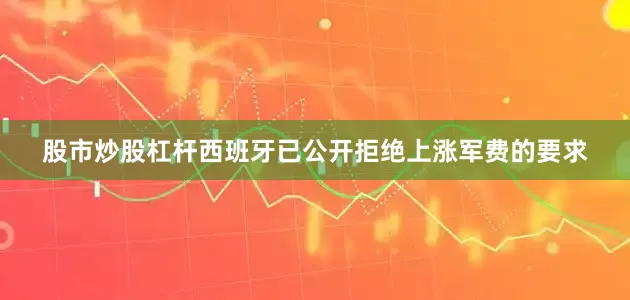 股市炒股杠杆西班牙已公开拒绝上涨军费的要求