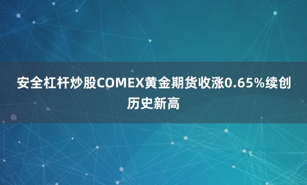 安全杠杆炒股COMEX黄金期货收涨0.65%续创历史新高