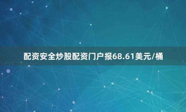 配资安全炒股配资门户报68.61美元/桶