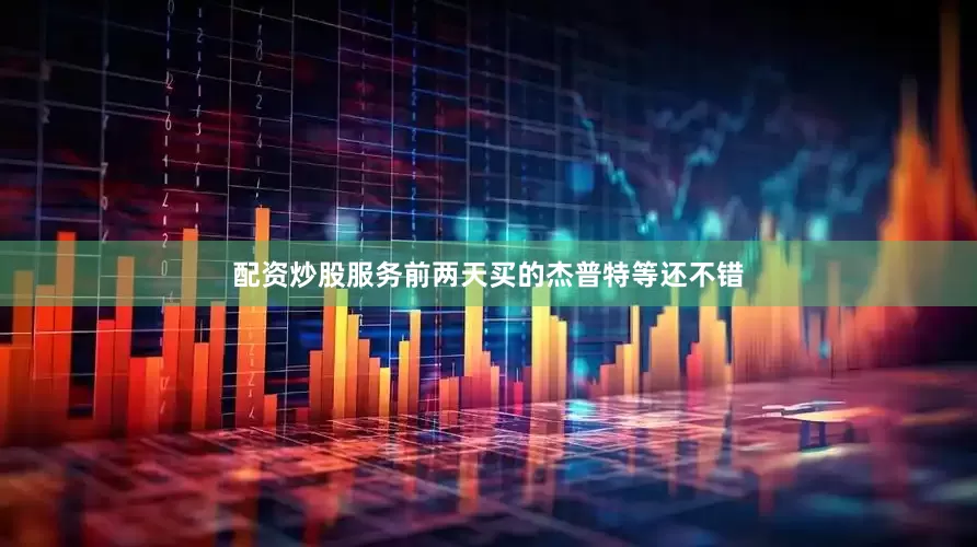 配资炒股服务前两天买的杰普特等还不错
