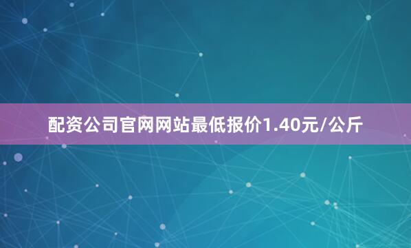 配资公司官网网站最低报价1.40元/公斤