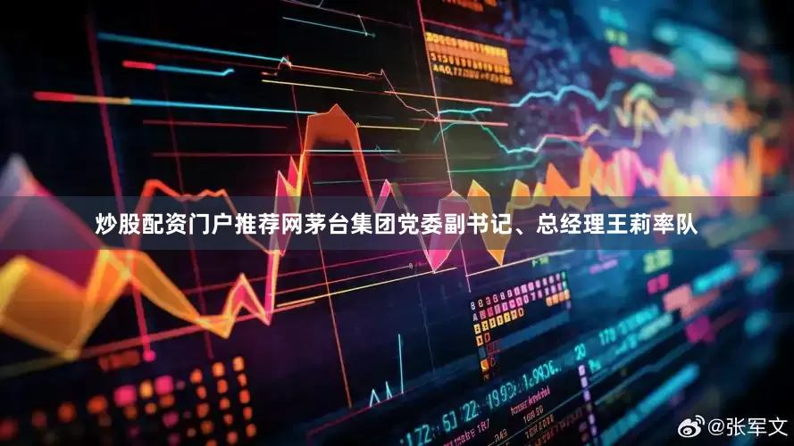 炒股配资门户推荐网茅台集团党委副书记、总经理王莉率队