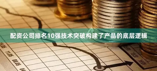 配资公司排名10强技术突破构建了产品的底层逻辑