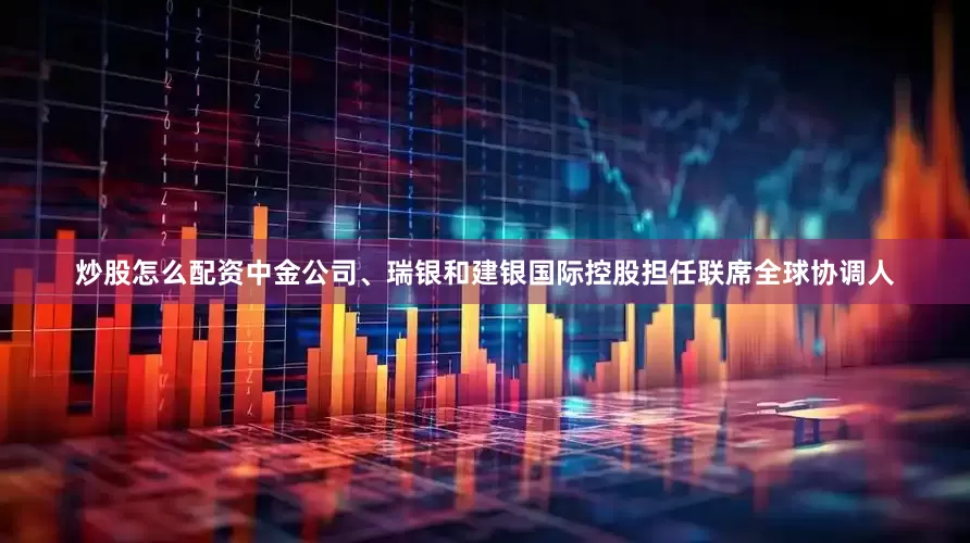 炒股怎么配资中金公司、瑞银和建银国际控股担任联席全球协调人