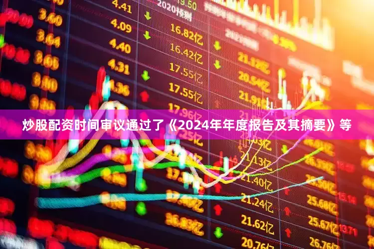 炒股配资时间审议通过了《2024年年度报告及其摘要》等