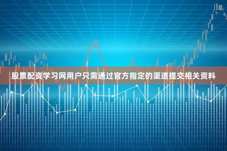 股票配资学习网用户只需通过官方指定的渠道提交相关资料
