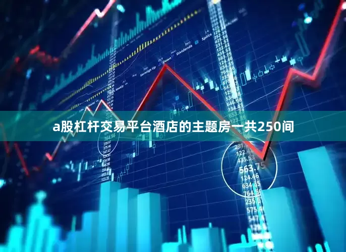 a股杠杆交易平台酒店的主题房一共250间