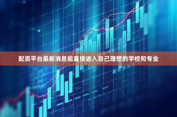 配资平台最新消息能直接进入自己理想的学校和专业