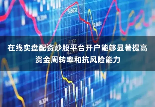 在线实盘配资炒股平台开户能够显著提高资金周转率和抗风险能力