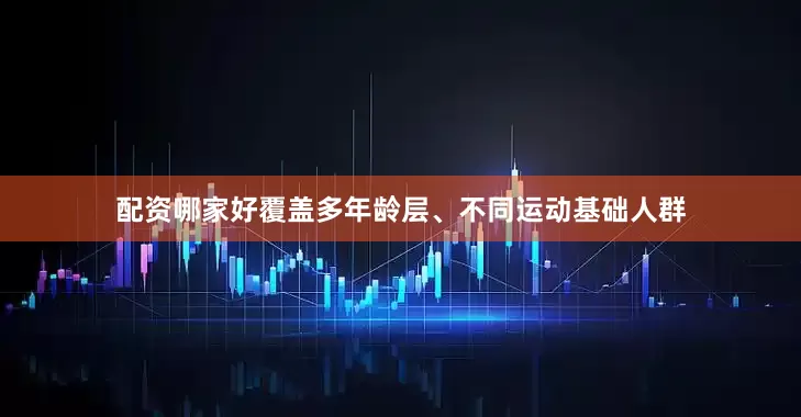 配资哪家好覆盖多年龄层、不同运动基础人群