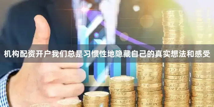 机构配资开户我们总是习惯性地隐藏自己的真实想法和感受