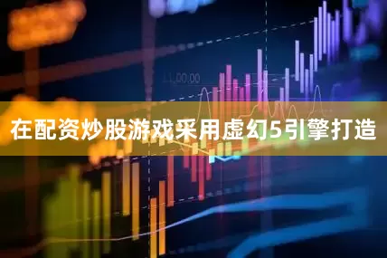 在配资炒股游戏采用虚幻5引擎打造