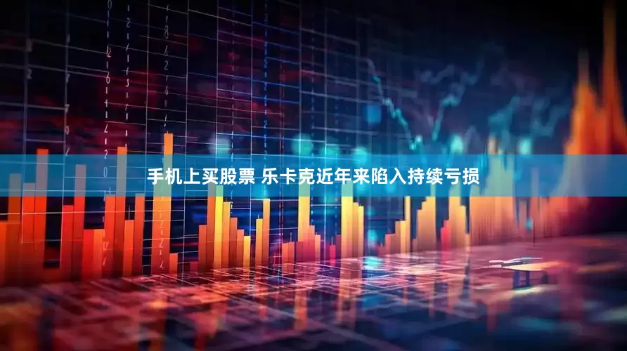 手机上买股票 乐卡克近年来陷入持续亏损