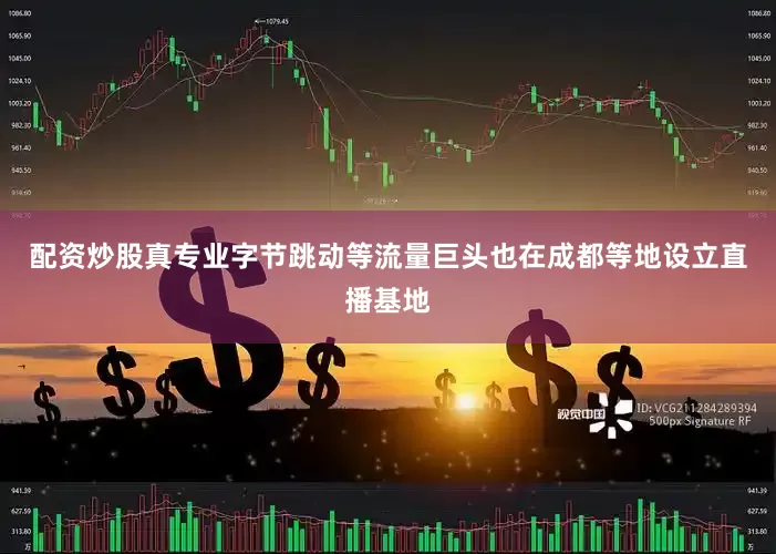 配资炒股真专业字节跳动等流量巨头也在成都等地设立直播基地