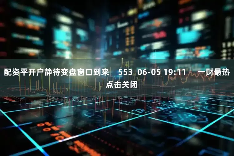 配资平开户静待变盘窗口到来    553  06-05 19:11     一财最热    点击关闭