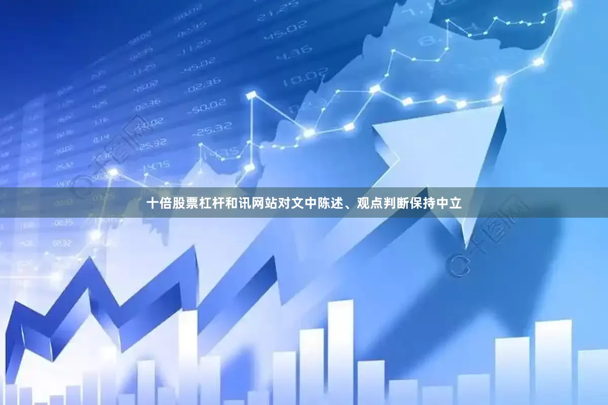 十倍股票杠杆和讯网站对文中陈述、观点判断保持中立