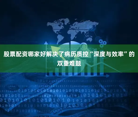 股票配资哪家好解决了病历质控“深度与效率”的双重难题