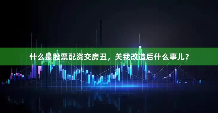 什么是股票配资交房丑，关我改造后什么事儿？