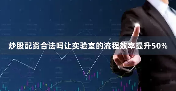 炒股配资合法吗让实验室的流程效率提升50%