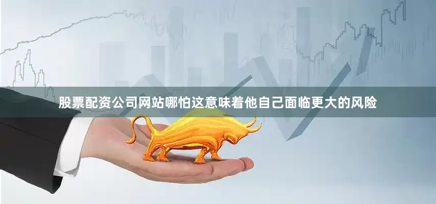 股票配资公司网站哪怕这意味着他自己面临更大的风险