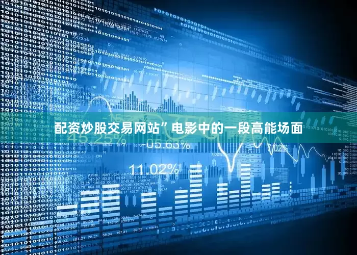 配资炒股交易网站”电影中的一段高能场面