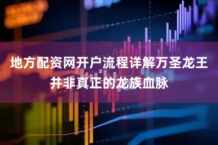 地方配资网开户流程详解万圣龙王并非真正的龙族血脉
