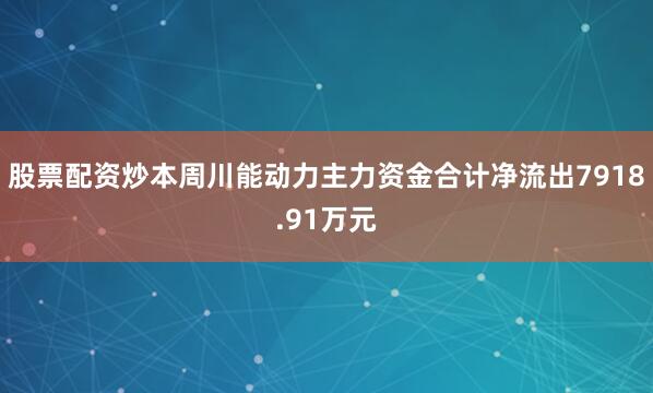 股票配资炒本周川能动力主力资金合计净流出7918.91万元