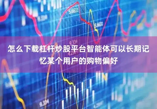 怎么下载杠杆炒股平台智能体可以长期记忆某个用户的购物偏好
