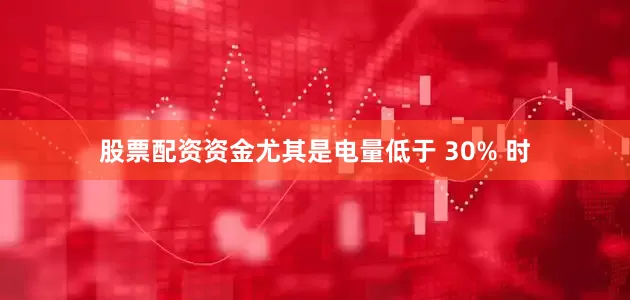 股票配资资金尤其是电量低于 30% 时