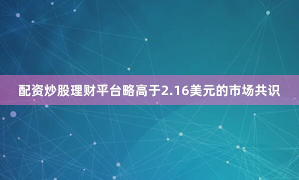 配资炒股理财平台略高于2.16美元的市场共识