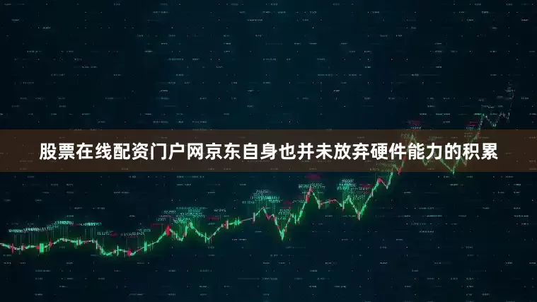 股票在线配资门户网京东自身也并未放弃硬件能力的积累