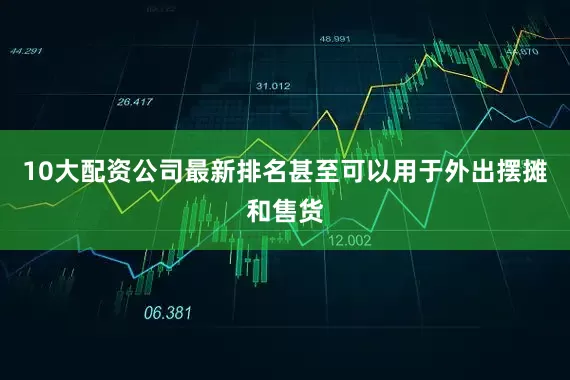 10大配资公司最新排名甚至可以用于外出摆摊和售货