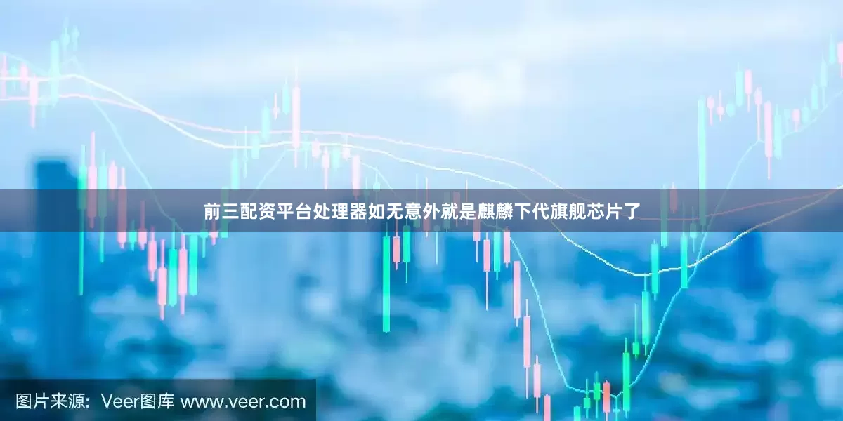 前三配资平台处理器如无意外就是麒麟下代旗舰芯片了
