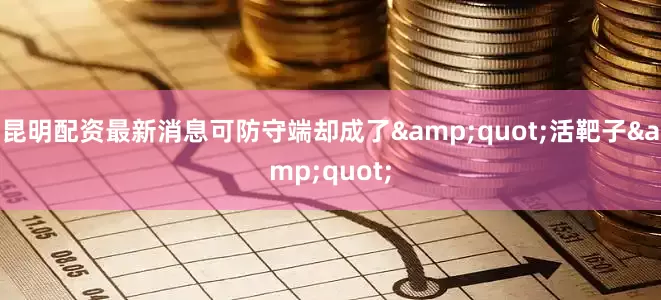 昆明配资最新消息可防守端却成了&quot;活靶子&quot;