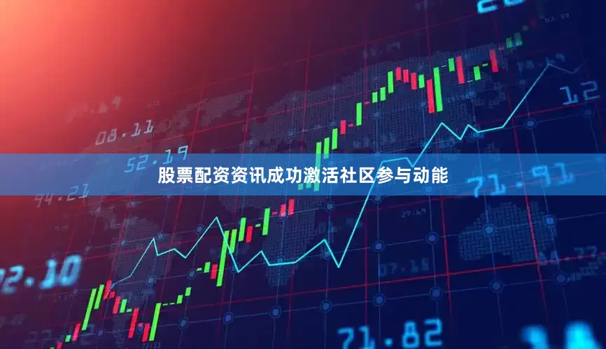股票配资资讯成功激活社区参与动能