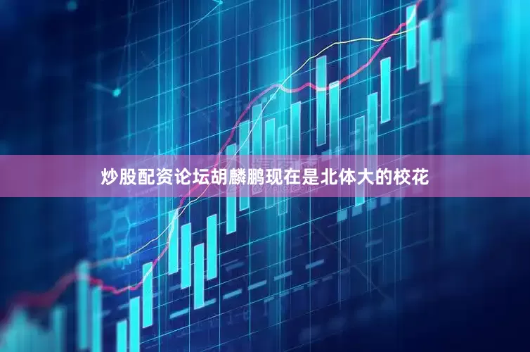 炒股配资论坛胡麟鹏现在是北体大的校花