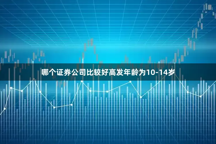 哪个证券公司比较好高发年龄为10-14岁