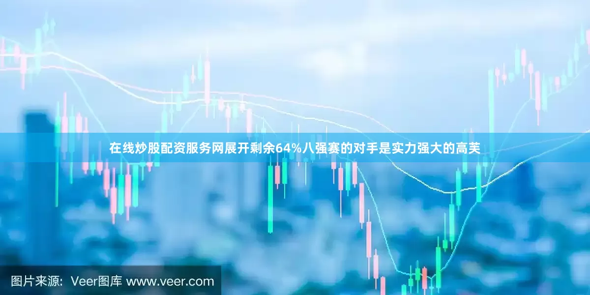 在线炒股配资服务网展开剩余64%八强赛的对手是实力强大的高芙