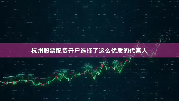 杭州股票配资开户选择了这么优质的代言人