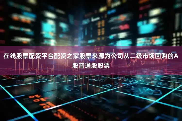 在线股票配资平台配资之家股票来源为公司从二级市场回购的A股普通股股票