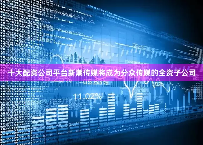 十大配资公司平台新潮传媒将成为分众传媒的全资子公司