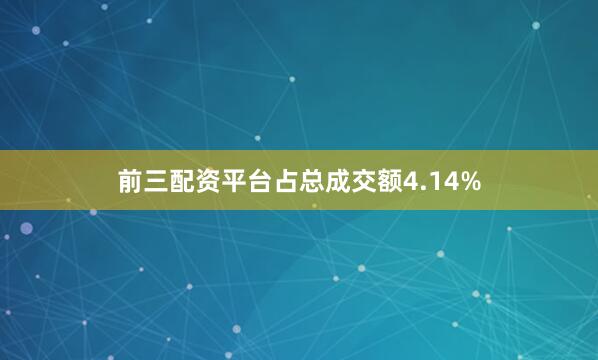 前三配资平台占总成交额4.14%