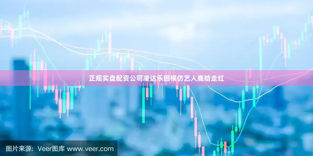 正规实盘配资公司凌达乐因模仿艺人鹿晗走红