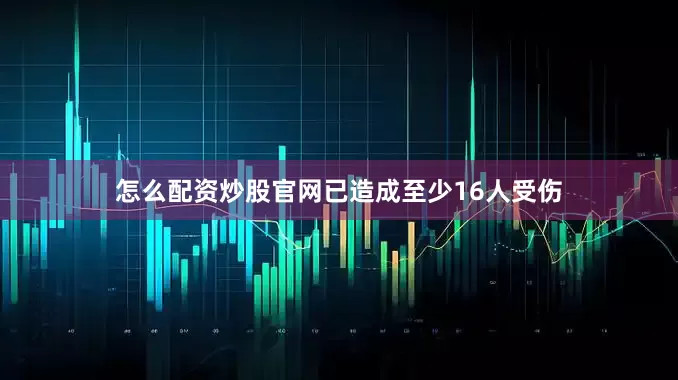 怎么配资炒股官网已造成至少16人受伤